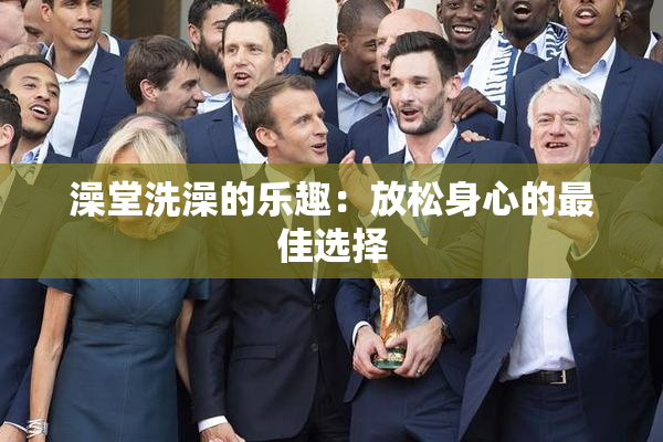 澡堂洗澡的乐趣：放松身心的最佳选择
