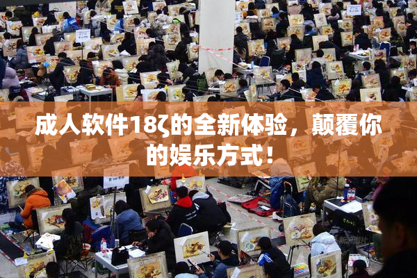 成人软件18ζ的全新体验，颠覆你的娱乐方式！