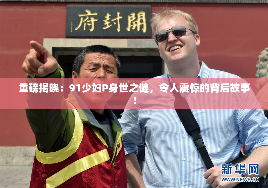 重磅揭晓：91少妇P身世之谜，令人震惊的背后故事！