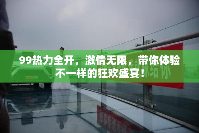 99热力全开，激情无限，带你体验不一样的狂欢盛宴！
