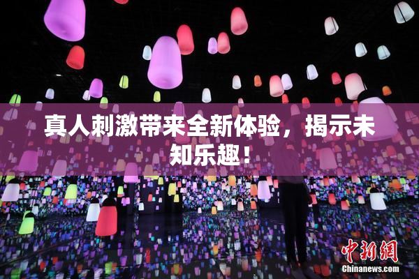 真人刺激带来全新体验，揭示未知乐趣！