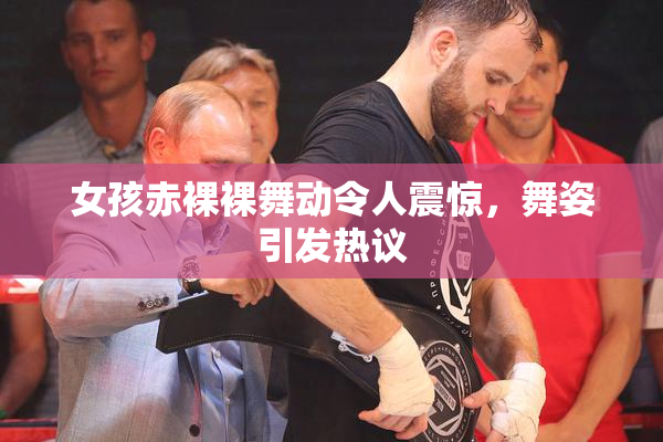 女孩赤裸裸舞动令人震惊，舞姿引发热议
