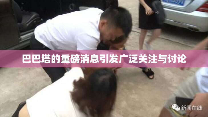 巴巴塔的重磅消息引发广泛关注与讨论