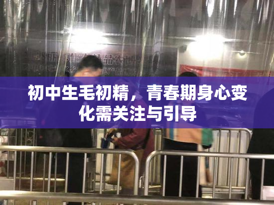 初中生毛初精，青春期身心变化需关注与引导