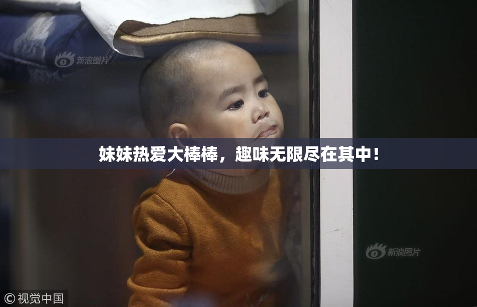 妹妹热爱大棒棒，趣味无限尽在其中！