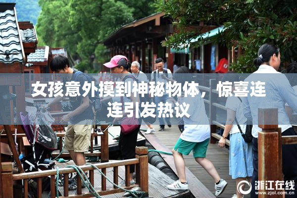 女孩意外摸到神秘物体，惊喜连连引发热议