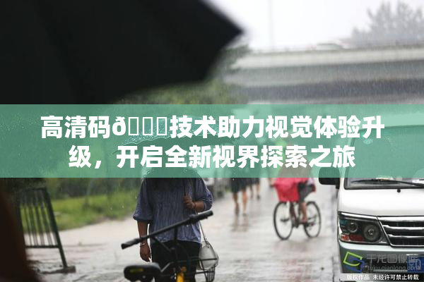 高清码🔞技术助力视觉体验升级，开启全新视界探索之旅