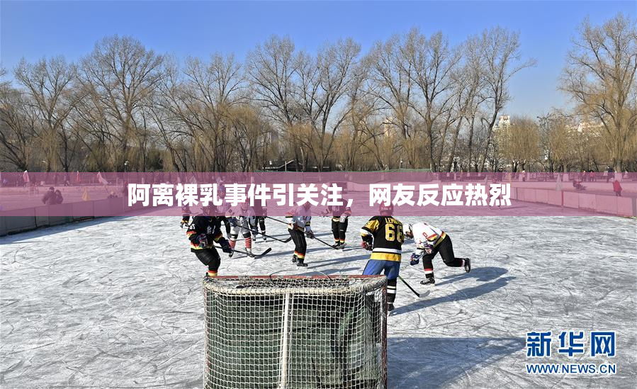 阿离裸乳事件引关注，网友反应热烈