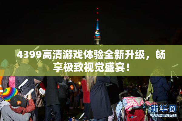 4399高清游戏体验全新升级，畅享极致视觉盛宴！