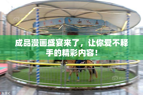 成品漫画盛宴来了，让你爱不释手的精彩内容！