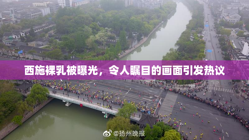 西施裸乳被曝光，令人瞩目的画面引发热议