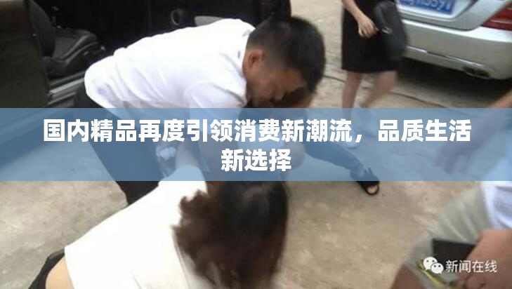国内精品再度引领消费新潮流，品质生活新选择