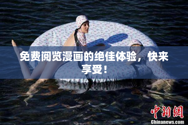 免费阅览漫画的绝佳体验，快来享受！