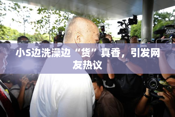小S边洗澡边“货”真香，引发网友热议