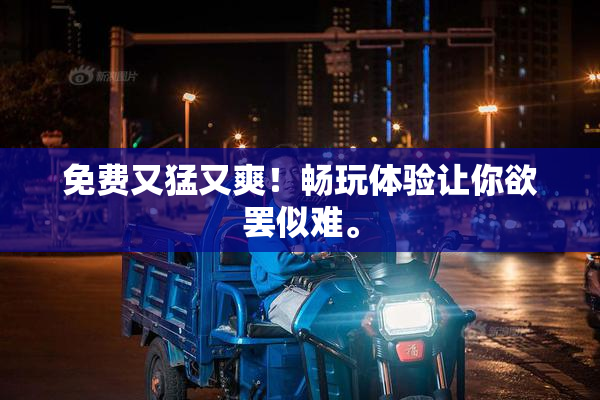免费又猛又爽！畅玩体验让你欲罢似难。