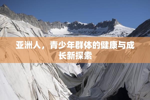 亚洲人，青少年群体的健康与成长新探索