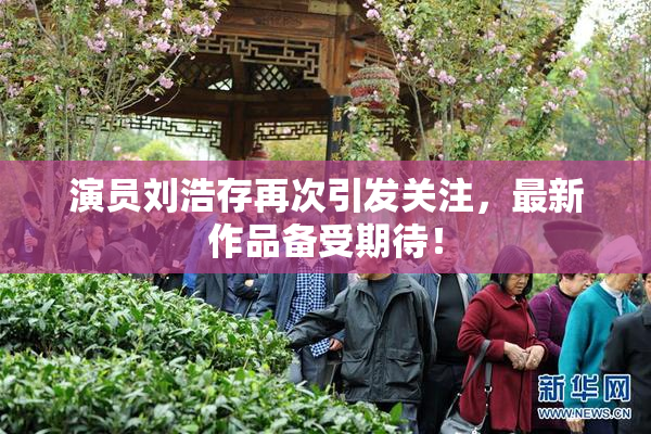 演员刘浩存再次引发关注，最新作品备受期待！