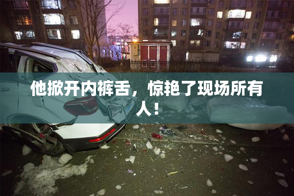 他掀开内裤舌，惊艳了现场所有人！