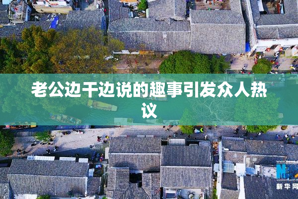 老公边干边说的趣事引发众人热议