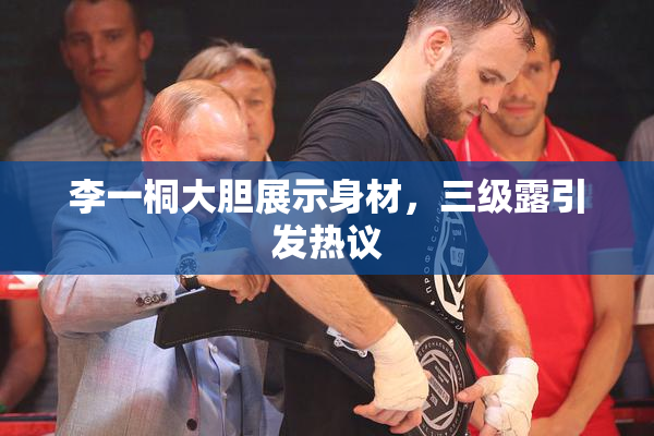 李一桐大胆展示身材，三级露引发热议