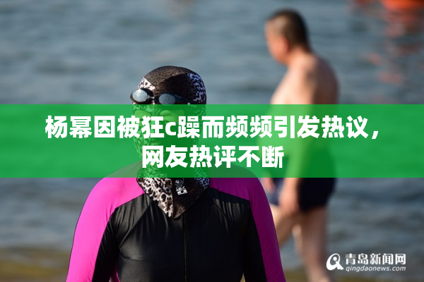 杨幂因被狂c躁而频频引发热议，网友热评不断