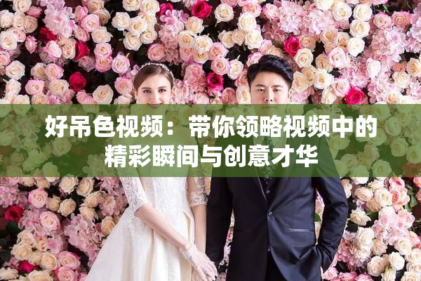 好吊色视频：带你领略视频中的精彩瞬间与创意才华