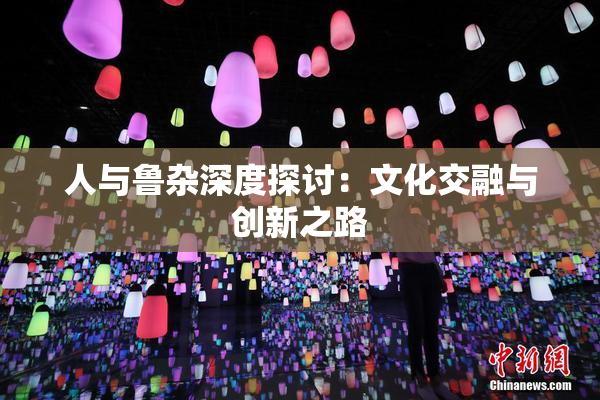 人与鲁杂深度探讨：文化交融与创新之路