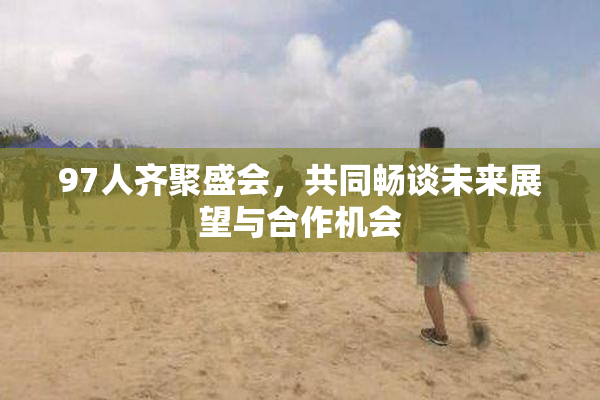97人齐聚盛会，共同畅谈未来展望与合作机会