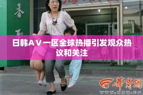 日韩AⅤ一区全球热播引发观众热议和关注