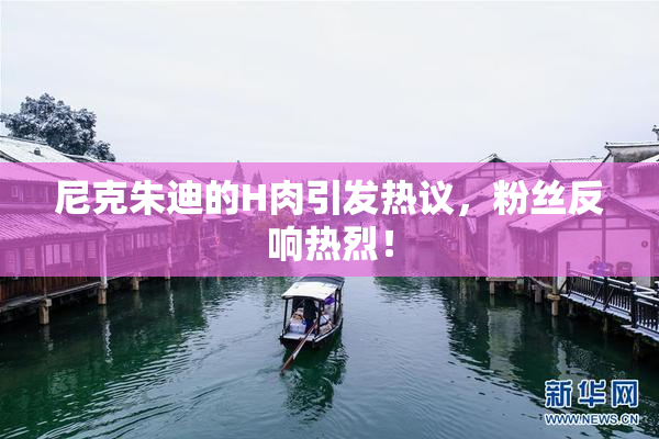 尼克朱迪的H肉引发热议，粉丝反响热烈！