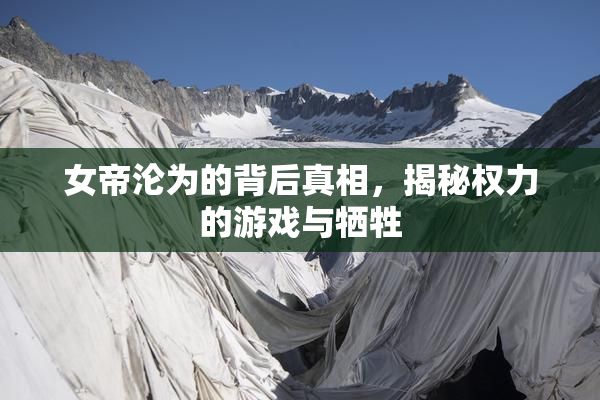 女帝沦为的背后真相，揭秘权力的游戏与牺牲
