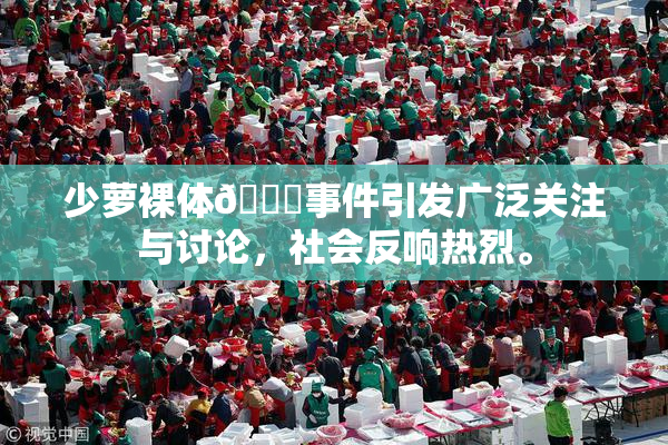 少萝裸体🔞事件引发广泛关注与讨论，社会反响热烈。