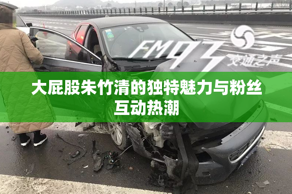 大屁股朱竹清的独特魅力与粉丝互动热潮