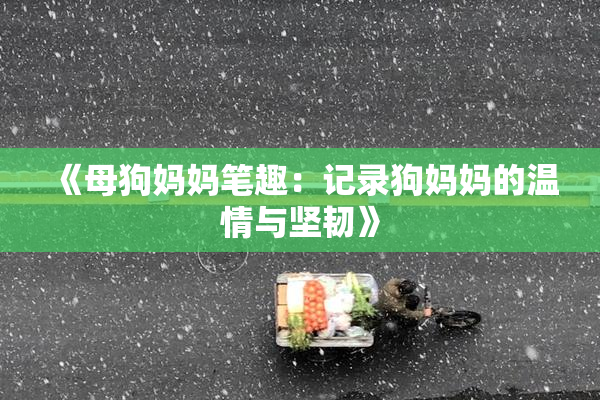 《母狗妈妈笔趣：记录狗妈妈的温情与坚韧》
