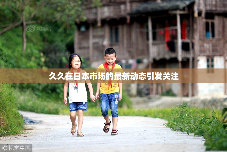久久在日本市场的最新动态引发关注