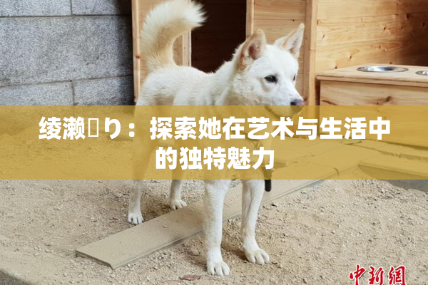 绫濑✿り：探索她在艺术与生活中的独特魅力