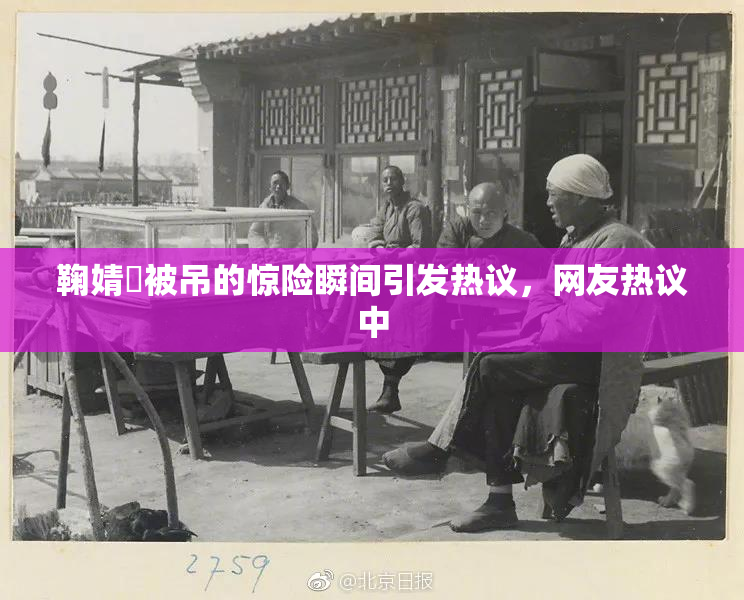 鞠婧祎被吊的惊险瞬间引发热议，网友热议中