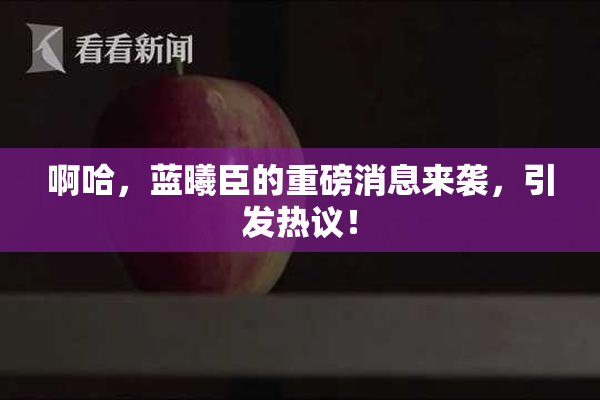啊哈，蓝曦臣的重磅消息来袭，引发热议！