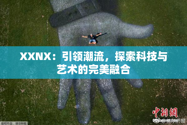 XXNX：引领潮流，探索科技与艺术的完美融合