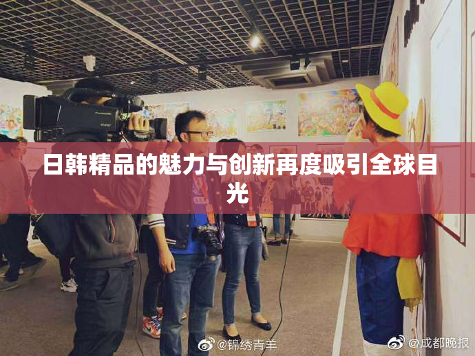 日韩精品的魅力与创新再度吸引全球目光