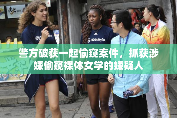 警方破获一起偷窥案件，抓获涉嫌偷窥裸体女学的嫌疑人