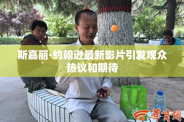 斯嘉丽·约翰逊最新影片引发观众热议和期待