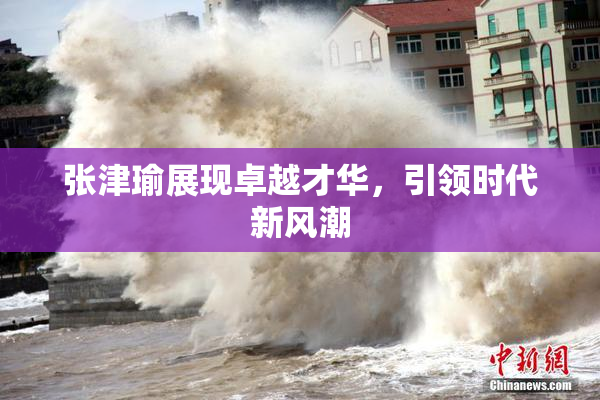 张津瑜展现卓越才华，引领时代新风潮