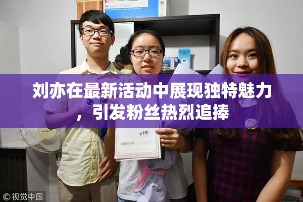 刘亦在最新活动中展现独特魅力，引发粉丝热烈追捧