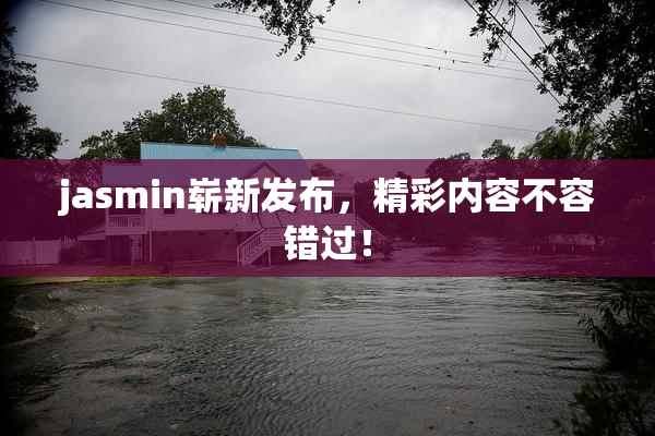 jasmin崭新发布，精彩内容不容错过！