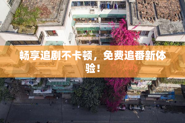 畅享追剧不卡顿，免费追番新体验！