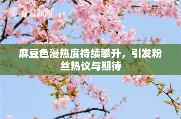 麻豆色漫热度持续攀升，引发粉丝热议与期待