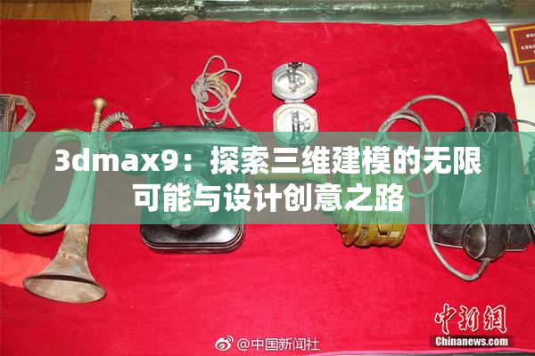 3dmax9：探索三维建模的无限可能与设计创意之路