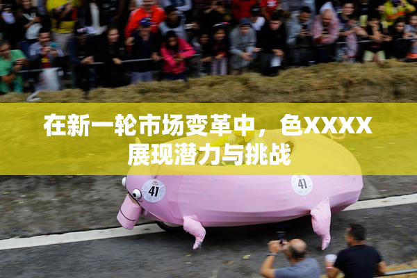 在新一轮市场变革中，色XXXX展现潜力与挑战
