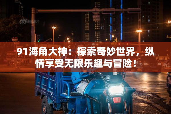 91海角大神：探索奇妙世界，纵情享受无限乐趣与冒险！
